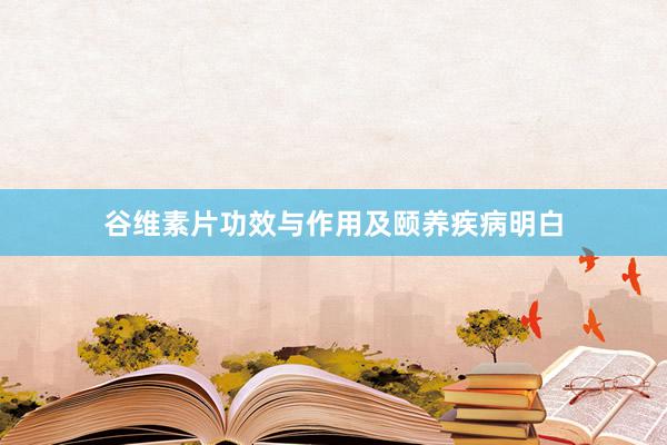谷维素片功效与作用及颐养疾病明白