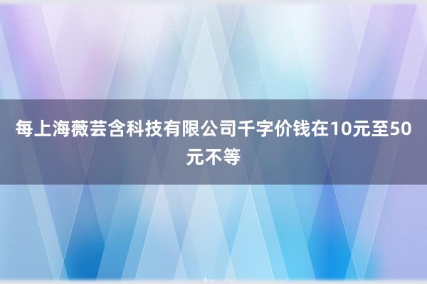 每上海薇芸含科技有限公司千字价钱在10元至50元不等